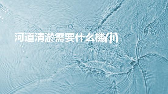 河道清淤需要什么機(jī)器解鎖河道清潔的新技術(shù)，助您打造清新水域！